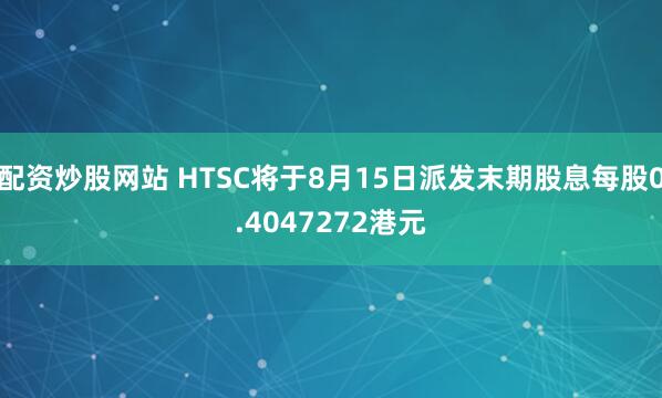 配资炒股网站 HTSC将于8月15日派发末期股息每股0.4047272港元