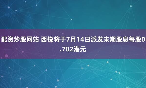 配资炒股网站 西锐将于7月14日派发末期股息每股0.782港元
