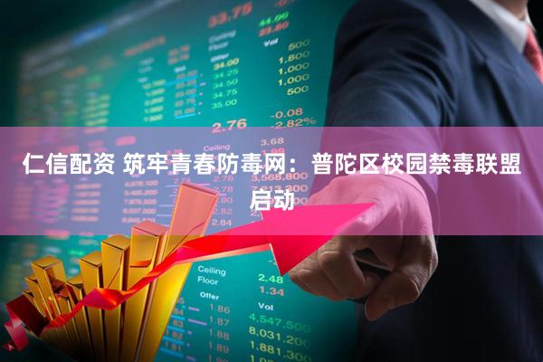 仁信配资 筑牢青春防毒网：普陀区校园禁毒联盟启动