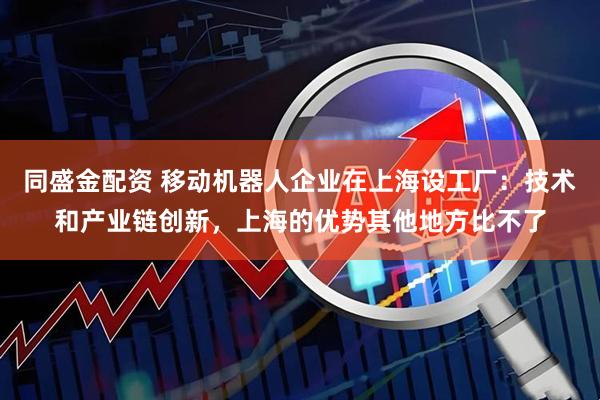 同盛金配资 移动机器人企业在上海设工厂：技术和产业链创新，上海的优势其他地方比不了