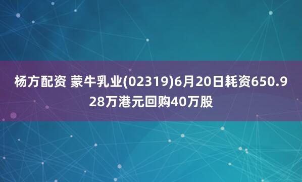 杨方配资 蒙牛乳业(02319)6月20日耗资650.928万港元回购40万股