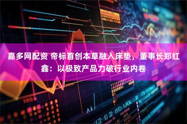 嘉多网配资 帝标首创本草融入床垫，董事长郑红鑫：以极致产品力破行业内卷