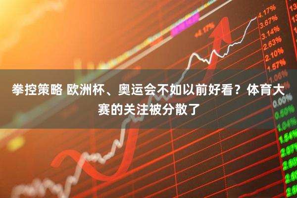 拳控策略 欧洲杯、奥运会不如以前好看？体育大赛的关注被分散了