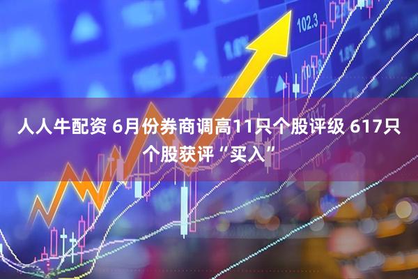 人人牛配资 6月份券商调高11只个股评级 617只个股获评“买入”