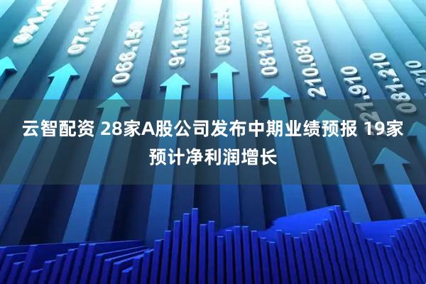云智配资 28家A股公司发布中期业绩预报 19家预计净利润增长