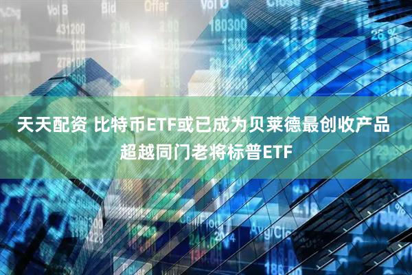 天天配资 比特币ETF或已成为贝莱德最创收产品 超越同门老将标普ETF