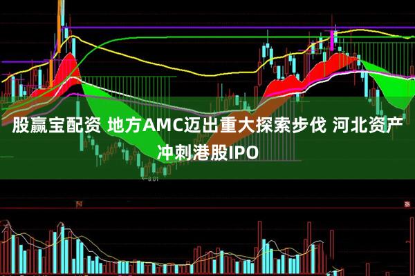 股赢宝配资 地方AMC迈出重大探索步伐 河北资产冲刺港股IPO