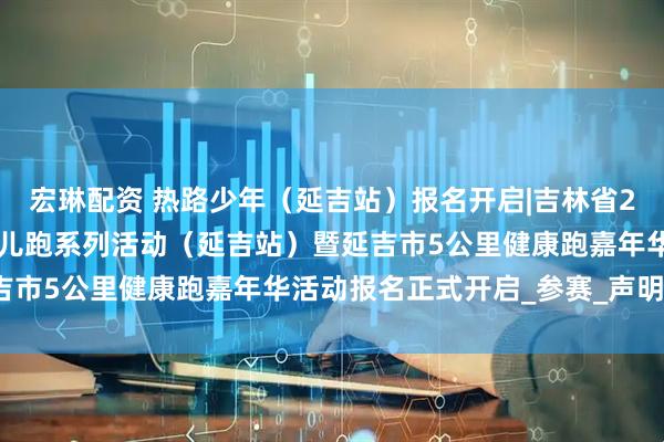 宏琳配资 热路少年（延吉站）报名开启|吉林省2025 年“热路少年”少儿跑系列活动（延吉站）暨延吉市5公里健康跑嘉年华活动报名正式开启_参赛_声明_体育