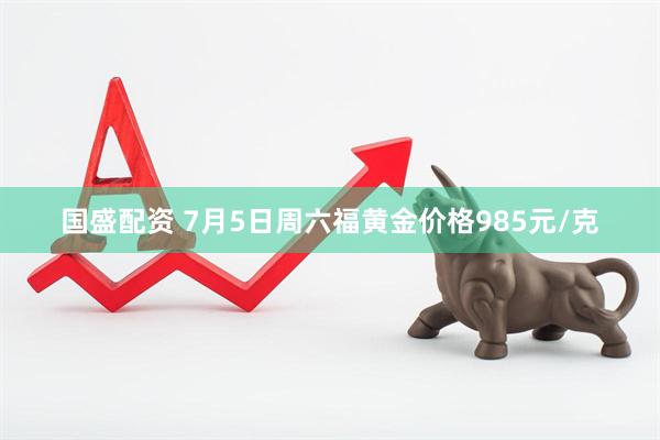 国盛配资 7月5日周六福黄金价格985元/克