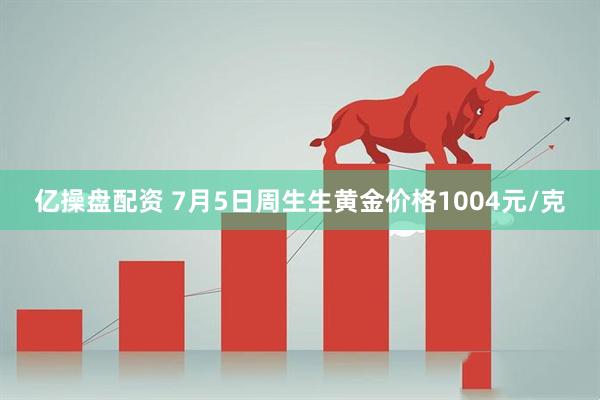 亿操盘配资 7月5日周生生黄金价格1004元/克