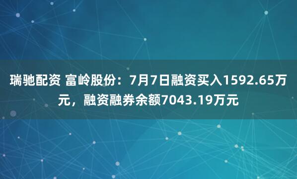 瑞驰配资 富岭股份：7月7日融资买入1592.65万元，融资融券余额7043.19万元