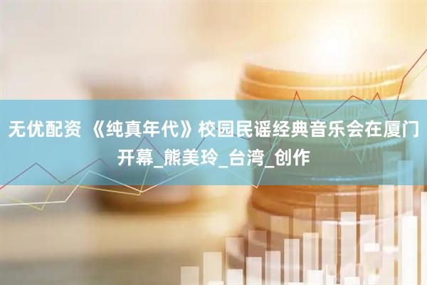 无优配资 《纯真年代》校园民谣经典音乐会在厦门开幕_熊美玲_台湾_创作