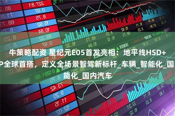 牛策略配资 星纪元E05首发亮相：地平线HSD+征程6P全球首搭，定义全场景智驾新标杆_车辆_智能化_国内汽车