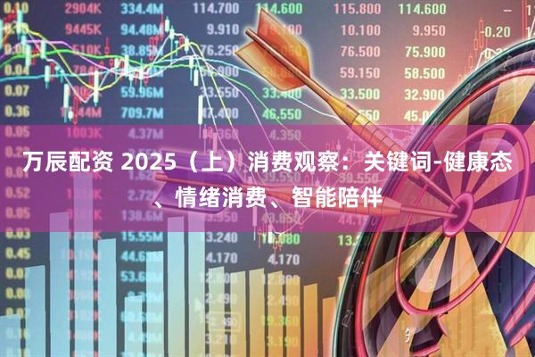 万辰配资 2025（上）消费观察：关键词-健康态、情绪消费、智能陪伴
