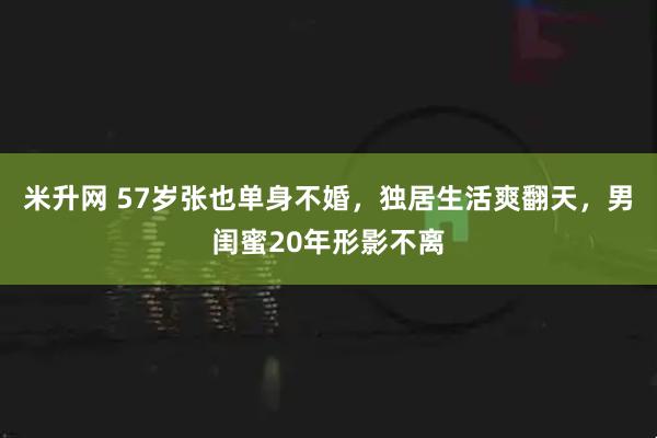 米升网 57岁张也单身不婚，独居生活爽翻天，男闺蜜20年形影不离