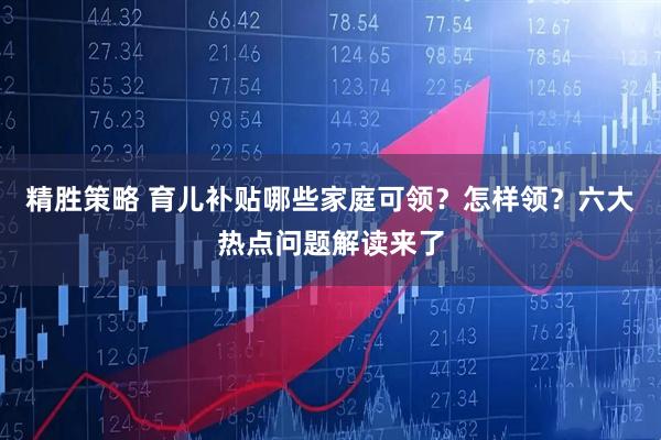 精胜策略 育儿补贴哪些家庭可领？怎样领？六大热点问题解读来了