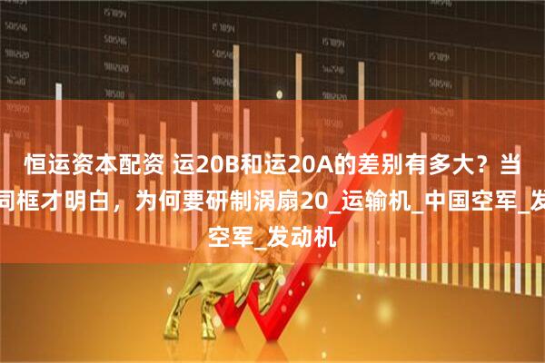 恒运资本配资 运20B和运20A的差别有多大？当他们同框才明白，为何要研制涡扇20_运输机_中国空军_发动机