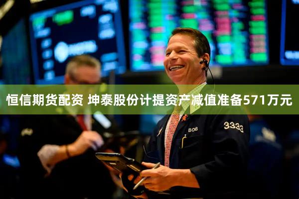 恒信期货配资 坤泰股份计提资产减值准备571万元