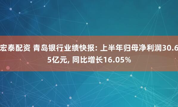 宏泰配资 青岛银行业绩快报: 上半年归母净利润30.65亿元, 同比增长16.05%