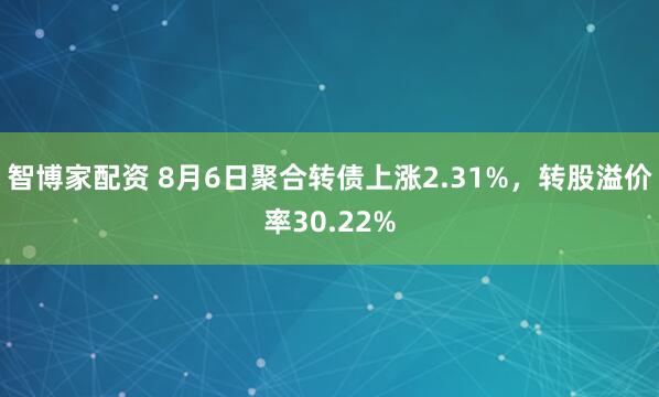 智博家配资 8月6日聚合转债上涨2.31%，转股溢价率30.22%