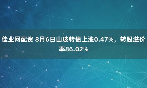 佳业网配资 8月6日山玻转债上涨0.47%，转股溢价率86.02%