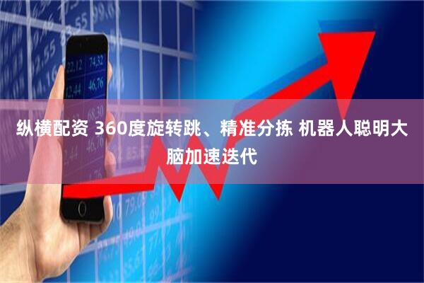 纵横配资 360度旋转跳、精准分拣 机器人聪明大脑加速迭代