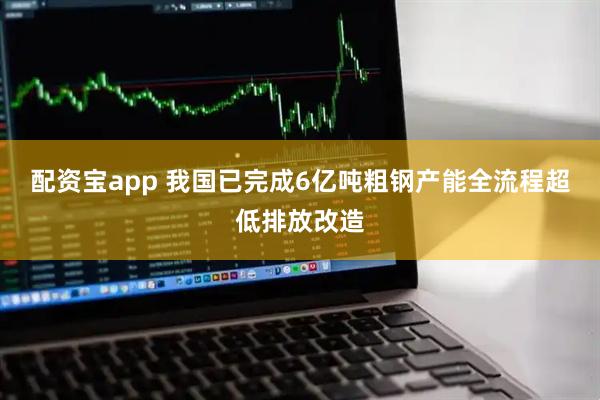 配资宝app 我国已完成6亿吨粗钢产能全流程超低排放改造