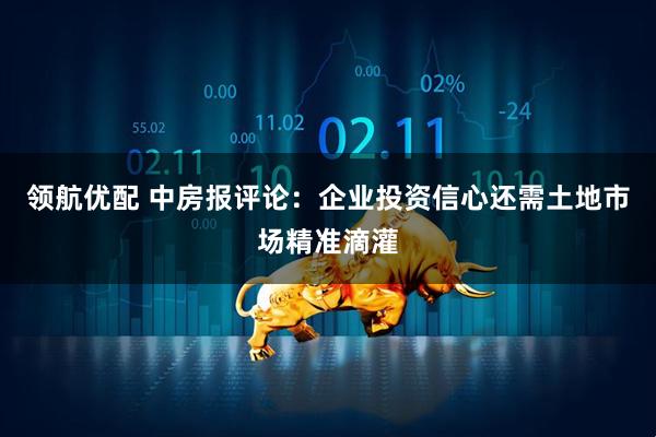 领航优配 中房报评论：企业投资信心还需土地市场精准滴灌