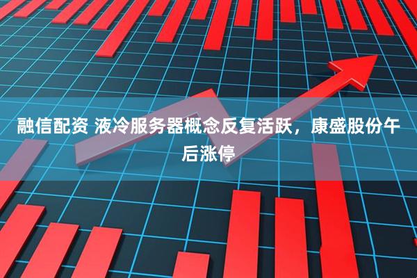 融信配资 液冷服务器概念反复活跃，康盛股份午后涨停