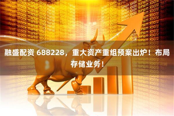 融盛配资 688228，重大资产重组预案出炉！布局存储业务！