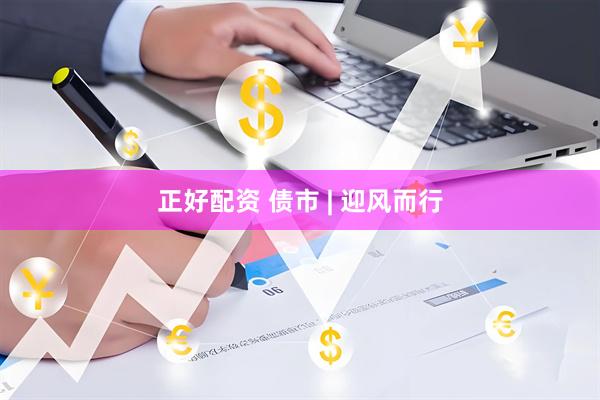 正好配资 债市 | 迎风而行