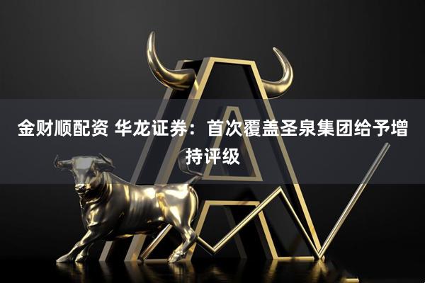 金财顺配资 华龙证券：首次覆盖圣泉集团给予增持评级