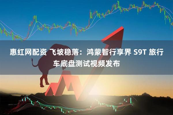 惠红网配资 飞坡稳落：鸿蒙智行享界 S9T 旅行车底盘测试视频发布