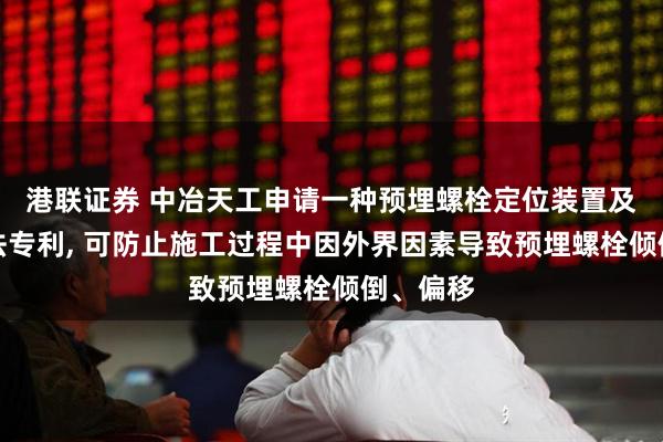港联证券 中冶天工申请一种预埋螺栓定位装置及施工方法专利, 可防止施工过程中因外界因素导致预埋螺栓倾倒、偏移
