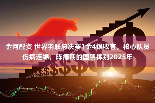 金河配资 世界羽联总决赛1金4银收官，核心队员伤病连绵，阵痛期的国羽挥别2025年