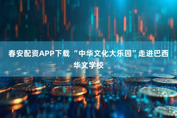 春安配资APP下载 “中华文化大乐园”走进巴西华文学校