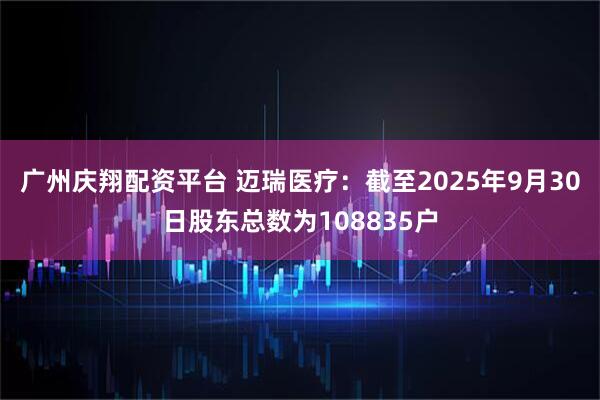 广州庆翔配资平台 迈瑞医疗：截至2025年9月30日股东总数为108835户