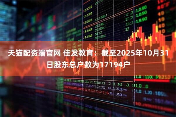 天猫配资端官网 佳发教育：截至2025年10月31日股东总户数为17194户
