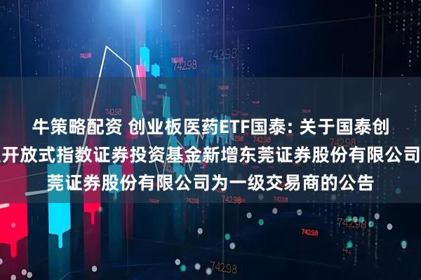 牛策略配资 创业板医药ETF国泰: 关于国泰创业板医药卫生交易型开放式指数证券投资基金新增东莞证券股份有限公司为一级交易商的公告