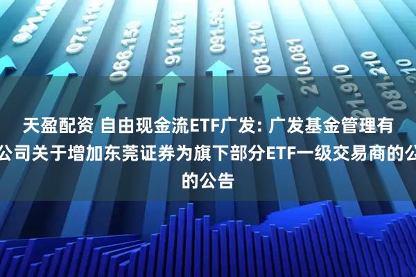 天盈配资 自由现金流ETF广发: 广发基金管理有限公司关于增加东莞证券为旗下部分ETF一级交易商的公告