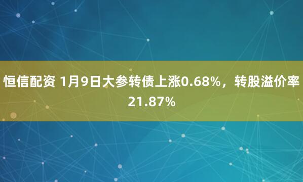 恒信配资 1月9日大参转债上涨0.68%，转股溢价率21.87%
