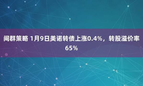 间群策略 1月9日美诺转债上涨0.4%，转股溢价率65%