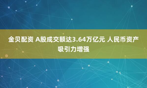 金贝配资 A股成交额达3.64万亿元 人民币资产吸引力增强