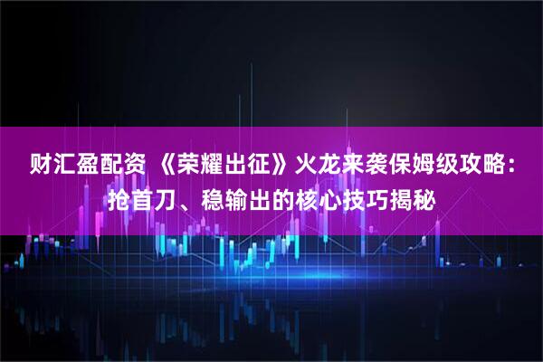 财汇盈配资 《荣耀出征》火龙来袭保姆级攻略：抢首刀、稳输出的核心技巧揭秘