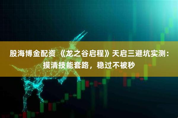 股海博金配资 《龙之谷启程》天启三避坑实测：摸清技能套路，稳过不被秒