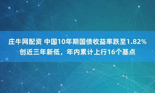庄牛网配资 中国10年期国债收益率跌至1.82%创近三年新低，年内累计上行16个基点