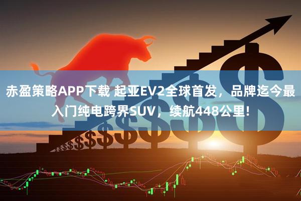 赤盈策略APP下载 起亚EV2全球首发，品牌迄今最入门纯电跨界SUV，续航448公里!