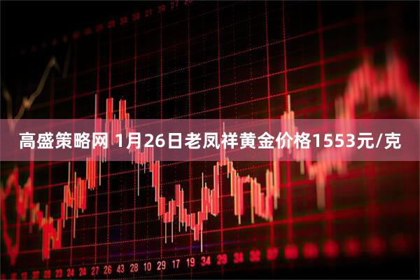 高盛策略网 1月26日老凤祥黄金价格1553元/克