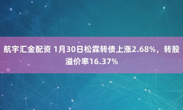 航宇汇金配资 1月30日松霖转债上涨2.68%，转股溢价率16.37%