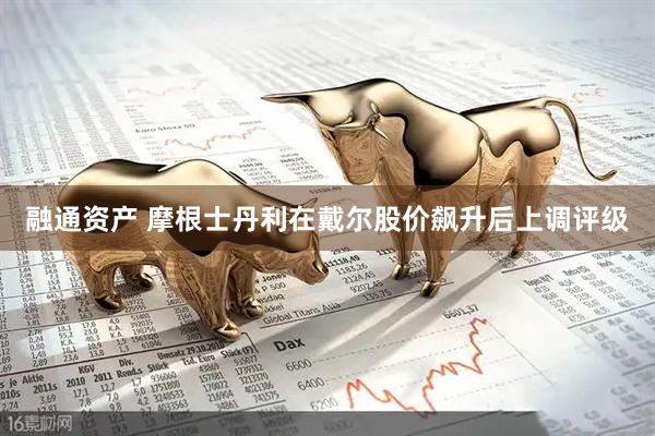 融通资产 摩根士丹利在戴尔股价飙升后上调评级